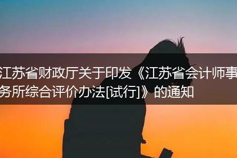 江苏省财政厅关于印发《江苏省会计师事务所综合评价办法[试行]》的通知