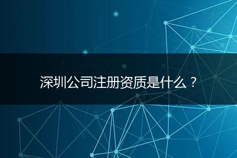 深圳公司注册资质是什么？