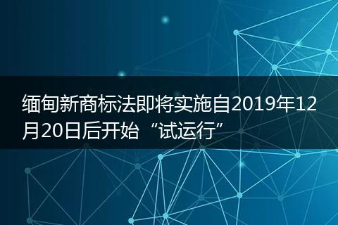 缅甸新商标法即将实施自2019年12月20日后开始“试运行”
