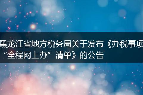 黑龙江省地方税务局关于发布《办税事项“全程网上办”清单》的公告