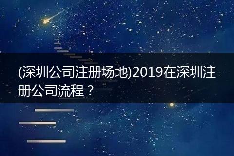 (深圳公司注册场地)2019在深圳注册公司流程?