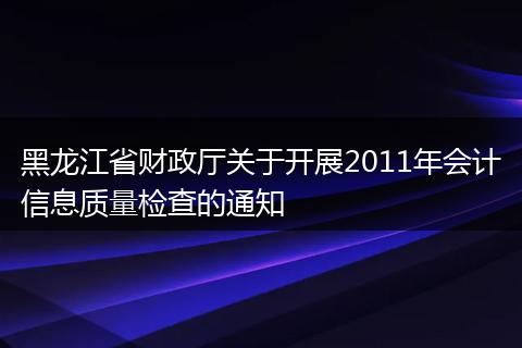 黑龙江省财政厅关于开展2011年会计信息质量检查的通知