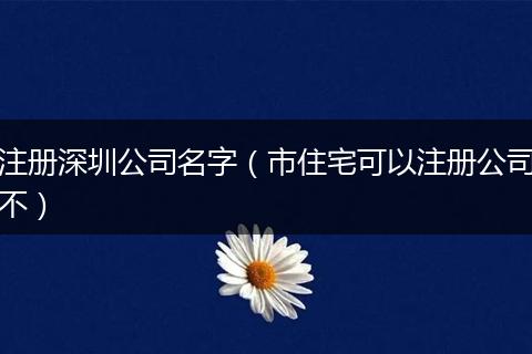 注册深圳公司名字（市住宅可以注册公司不）