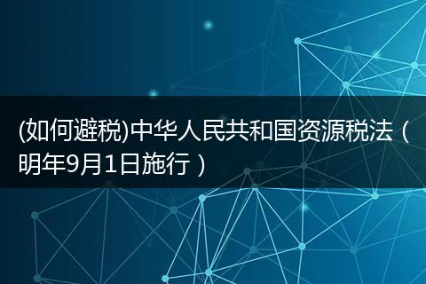 (如何避税)中华人民共和国资源税法（明年9月1日施行）