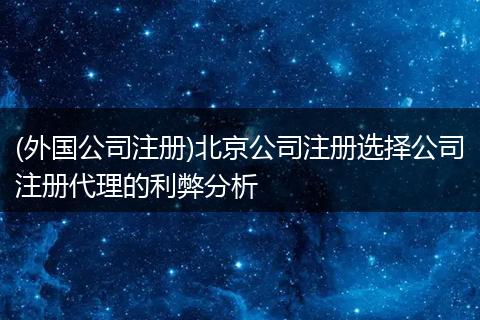 (外国公司注册)北京公司注册选择公司注册代理的利弊分析