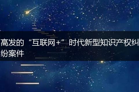 高发的“互联网+”时代新型知识产权纠纷案件