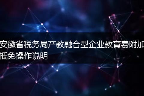 安徽省税务局产教融合型企业教育费附加抵免操作说明