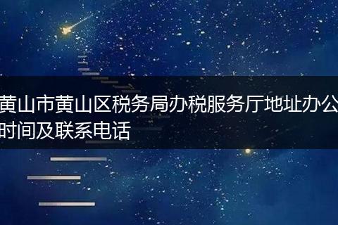黄山市黄山区税务局办税服务厅地址办公时间及联系电话