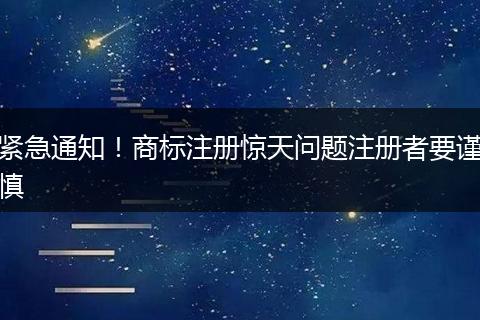 紧急通知！商标注册惊天问题注册者要谨慎