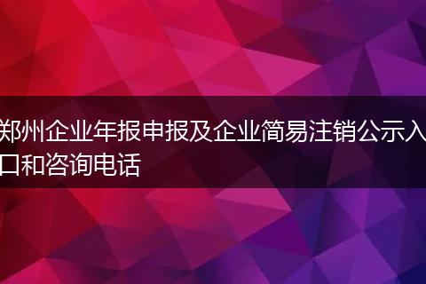 郑州企业年报申报及企业简易注销公示入口和咨询电话