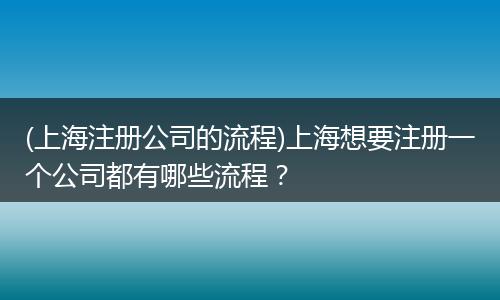 (上海注册公司的流程)上海想要注册一个公司都有哪些流程？