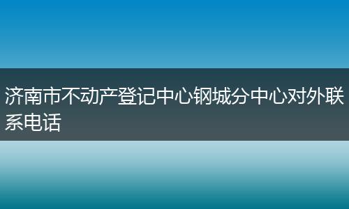 济南市不动产登记中心钢城分中心对外联系电话