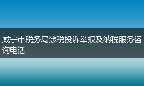 咸宁市税务局涉税投诉举报及纳税服务咨询电话