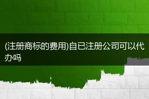 (注册商标的费用)自已注册公司可以代办吗