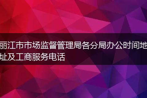 丽江市市场监督管理局各分局办公时间地址及工商服务电话