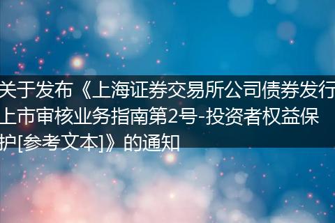关于发布《上海证券交易所公司债券发行上市审核业务指南第2号-投资者权益保护[参考文本]》的通知