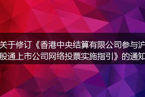 关于修订《香港中央结算有限公司参与沪股通上市公司网络投票实施指引》的通知