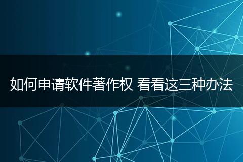 如何申请软件著作权 看看这三种办法