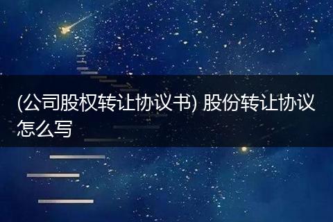 (公司股权转让协议书) 股份转让协议怎么写