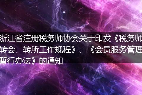 浙江省注册税务师协会关于印发《税务师转会、转所工作规程》、《会员服务管理暂行办法》的通知
