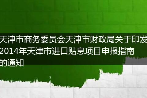 天津市商务委员会天津市财政局关于印发2014年天津市进口贴息项目申报指南的通知