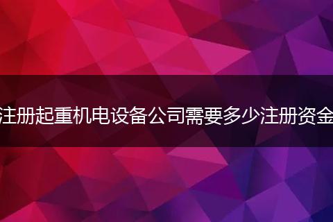 注册起重机电设备公司需要多少注册资金