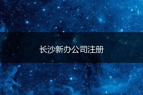 长沙新办公司注册