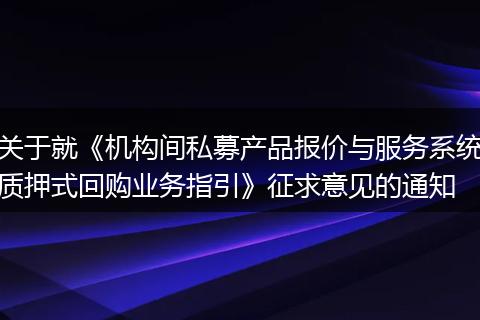 关于就《机构间私募产品报价与服务系统质押式回购业务指引》征求意见的通知