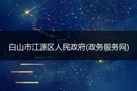 白山市江源区人民政府(政务服务网)