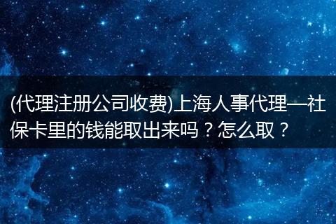 (代理注册公司收费)上海人事代理—社保卡里的钱能取出来吗?怎么取?