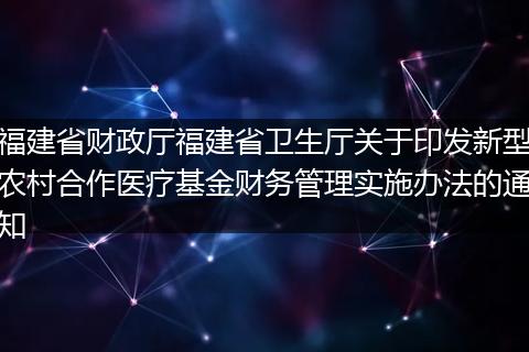 福建省财政厅福建省卫生厅关于印发新型农村合作医疗基金财务管理实施办法的通知