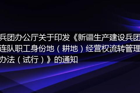 兵团办公厅关于印发《新疆生产建设兵团连队职工身份地（耕地）经营权流转管理办法（试行）》的通知