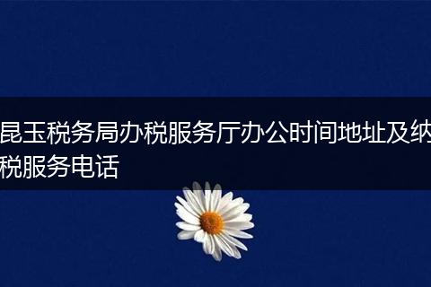 昆玉税务局办税服务厅办公时间地址及纳税服务电话