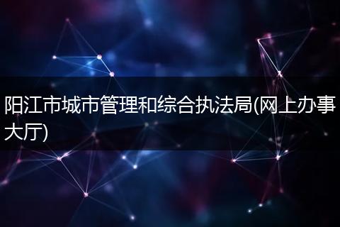 阳江市城市管理和综合执法局(网上办事大厅)