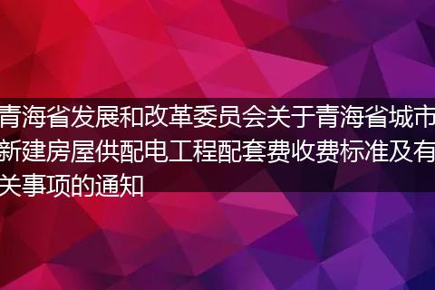 青海省发展和改革委员会关于青海省城市新建房屋供配电工程配套费收费标准及有关事项的通知