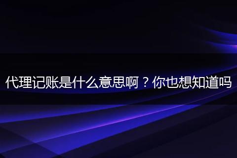代理记账是什么意思啊？你也想知道吗