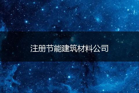 注册节能建筑材料公司