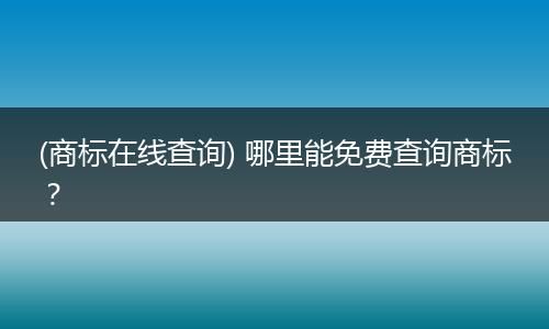 (商标在线查询) 哪里能免费查询商标？