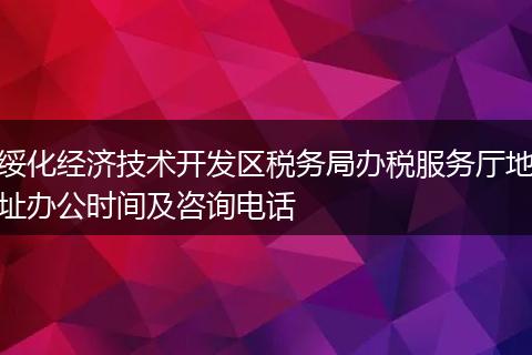 绥化经济技术开发区税务局办税服务厅地址办公时间及咨询电话