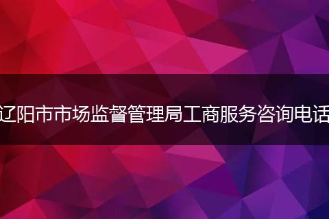 辽阳市市场监督管理局工商服务咨询电话