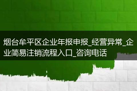 烟台牟平区企业年报申报_经营异常_企业简易注销流程入口_咨询电话