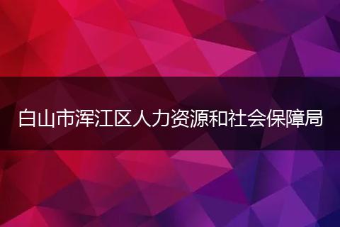 白山市浑江区人力资源和社会保障局