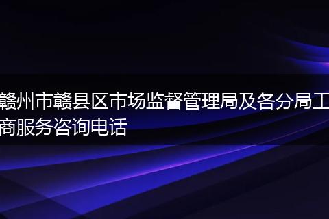 赣州市赣县区市场监督管理局及各分局工商服务咨询电话