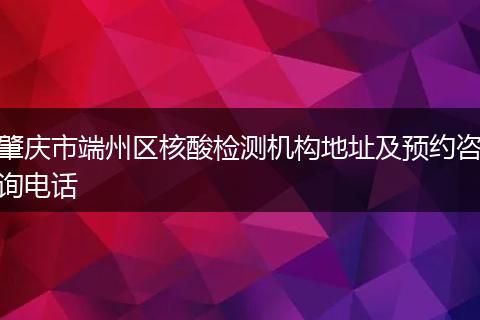 肇庆市端州区核酸检测机构地址及预约咨询电话
