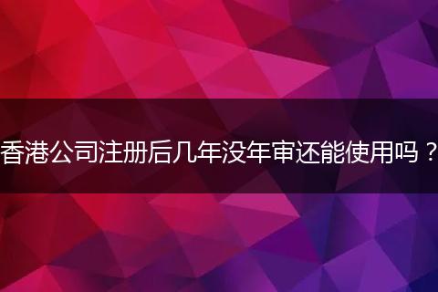 香港公司注册后几年没年审还能使用吗？