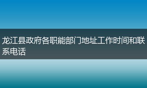 龙江县政府各职能部门地址工作时间和联系电话