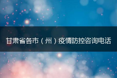 甘肃省各市（州）疫情防控咨询电话