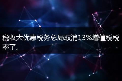 税收大优惠税务总局取消13%增值税税率了。