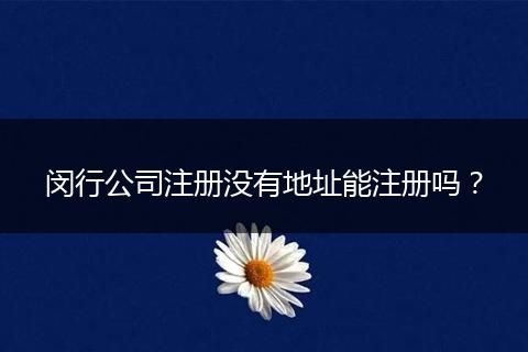 闵行公司注册没有地址能注册吗？