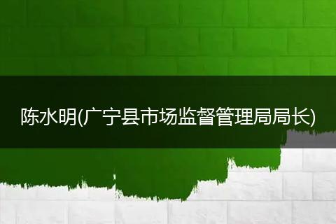 陈水明(广宁县市场监督管理局局长)